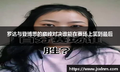 罗达与登博思的巅峰对决谁能在赛场上笑到最后