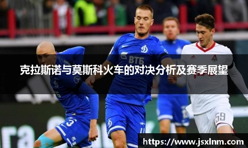 克拉斯诺与莫斯科火车的对决分析及赛季展望