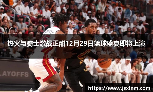 热火与骑士激战正酣12月29日篮球盛宴即将上演