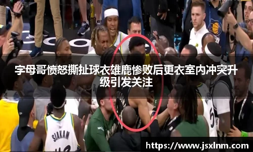 字母哥愤怒撕扯球衣雄鹿惨败后更衣室内冲突升级引发关注