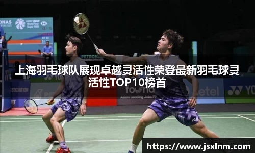 上海羽毛球队展现卓越灵活性荣登最新羽毛球灵活性TOP10榜首