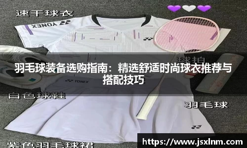 羽毛球装备选购指南：精选舒适时尚球衣推荐与搭配技巧